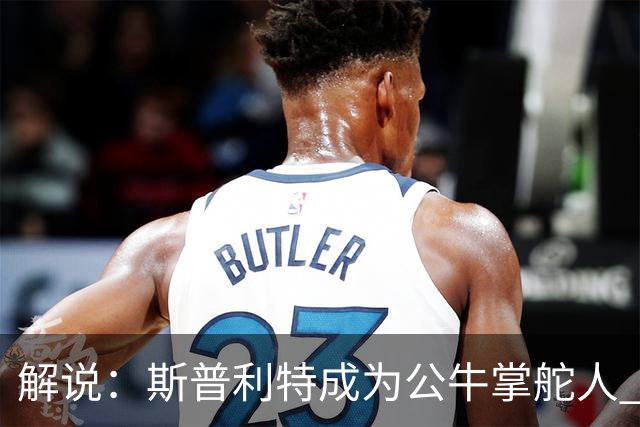解说：斯普利特成为公牛掌舵人 开拓者老板坚信自己的运营逻辑？